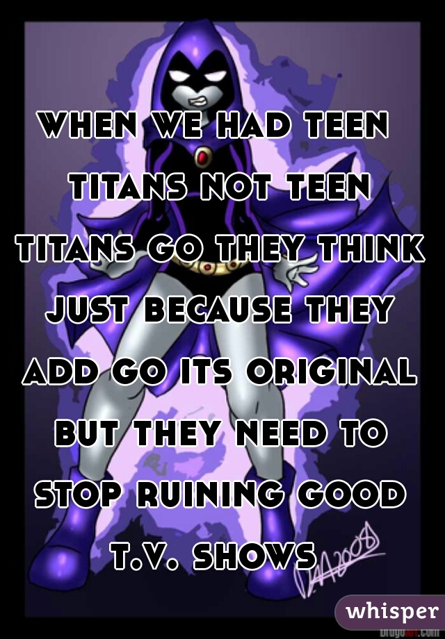 when we had teen titans not teen titans go they think just because they add go its original but they need to stop ruining good t.v. shows 