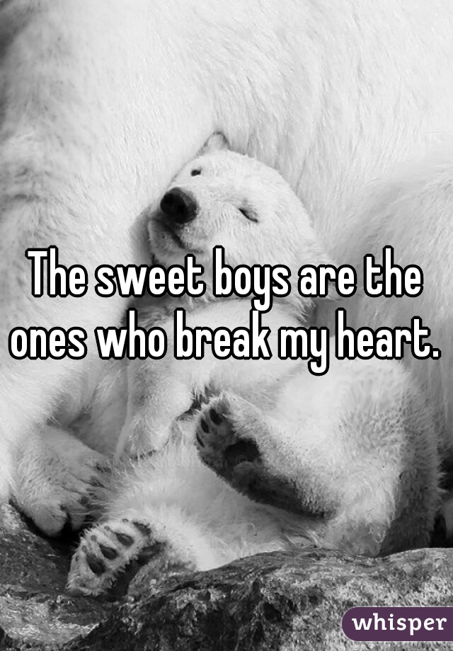 The sweet boys are the ones who break my heart. 