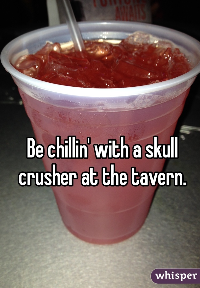 Be chillin' with a skull crusher at the tavern.
