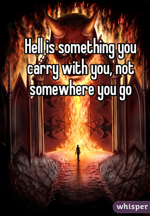 Hell is something you carry with you, not somewhere you go