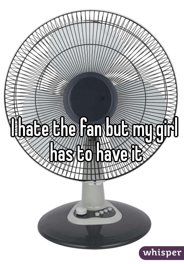 I hate the fan but my girl has to have it
