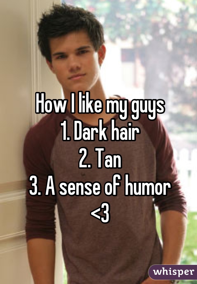 How I like my guys 
1. Dark hair
2. Tan
3. A sense of humor  
<3
