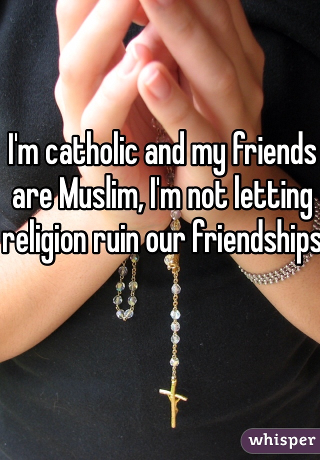 I'm catholic and my friends are Muslim, I'm not letting religion ruin our friendships