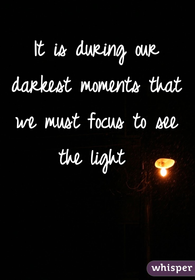 It is during our darkest moments that we must focus to see the light 