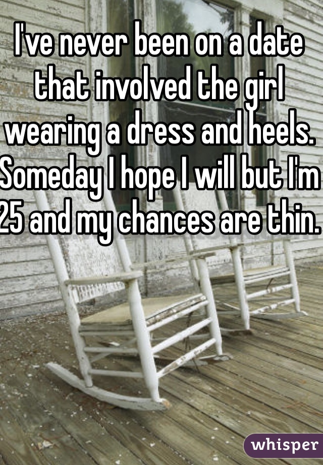 I've never been on a date that involved the girl wearing a dress and heels. Someday I hope I will but I'm 25 and my chances are thin. 