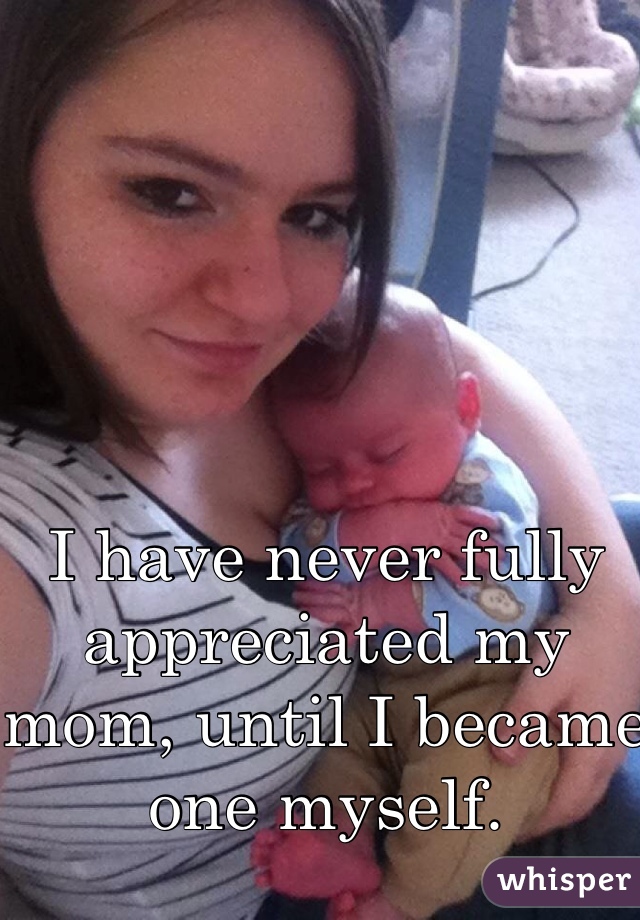 I have never fully appreciated my mom, until I became one myself. 