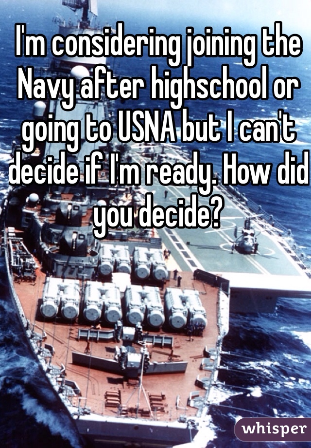 I'm considering joining the Navy after highschool or going to USNA but I can't decide if I'm ready. How did you decide?