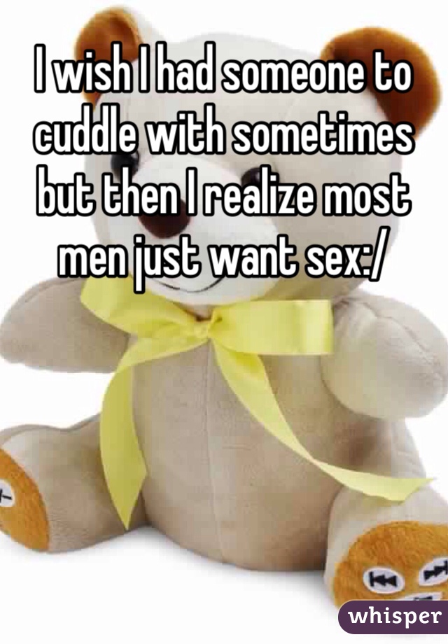 I wish I had someone to cuddle with sometimes but then I realize most men just want sex:/
