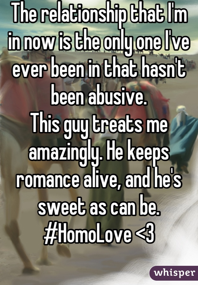 The relationship that I'm in now is the only one I've ever been in that hasn't been abusive.
This guy treats me amazingly. He keeps romance alive, and he's sweet as can be.
#HomoLove <3