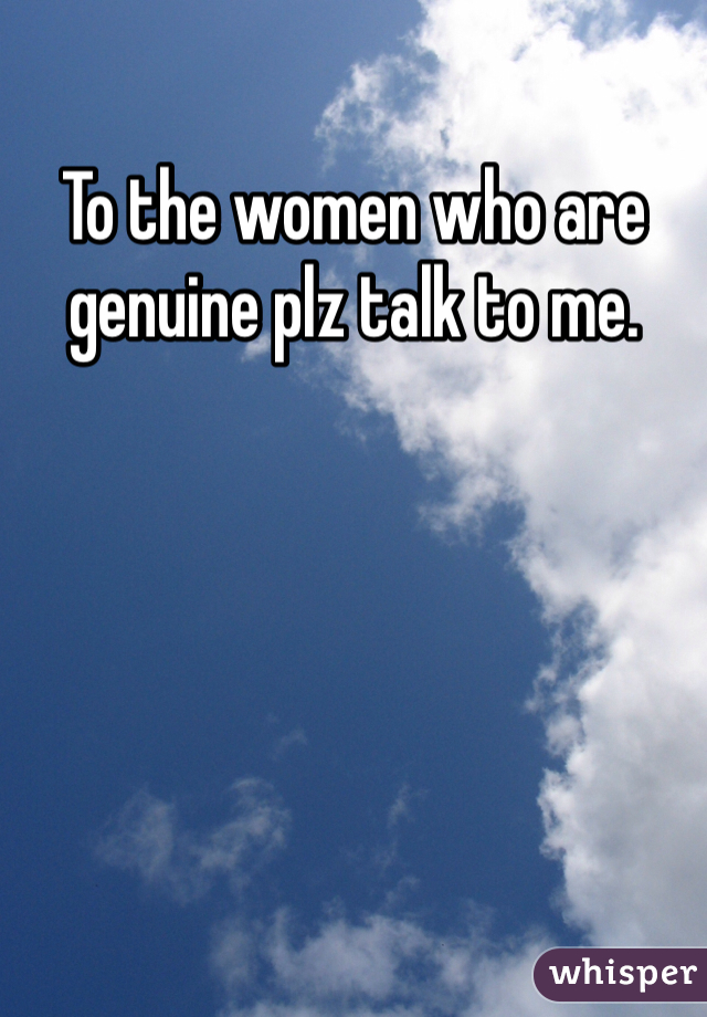 To the women who are genuine plz talk to me. 