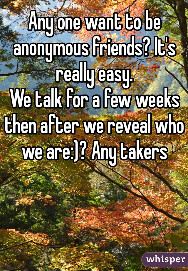 Any one want to be anonymous friends? It's really easy.
We talk for a few weeks then after we reveal who we are:)? Any takers 
