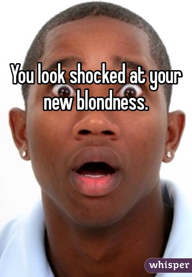 You look shocked at your new blondness. 