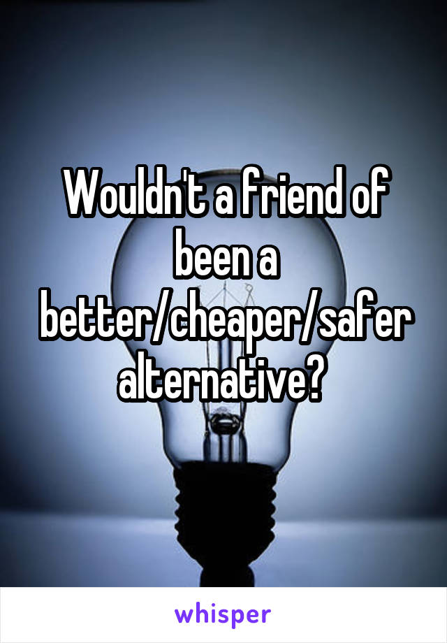 Wouldn't a friend of been a better/cheaper/safer alternative? 
