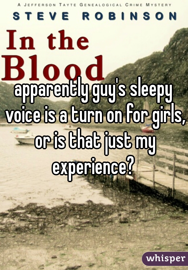 apparently guy's sleepy voice is a turn on for girls, or is that just my experience? 