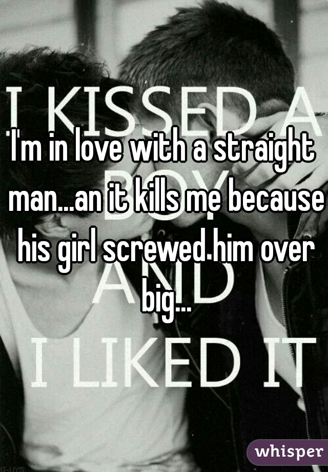 I'm in love with a straight man...an it kills me because his girl screwed him over big...