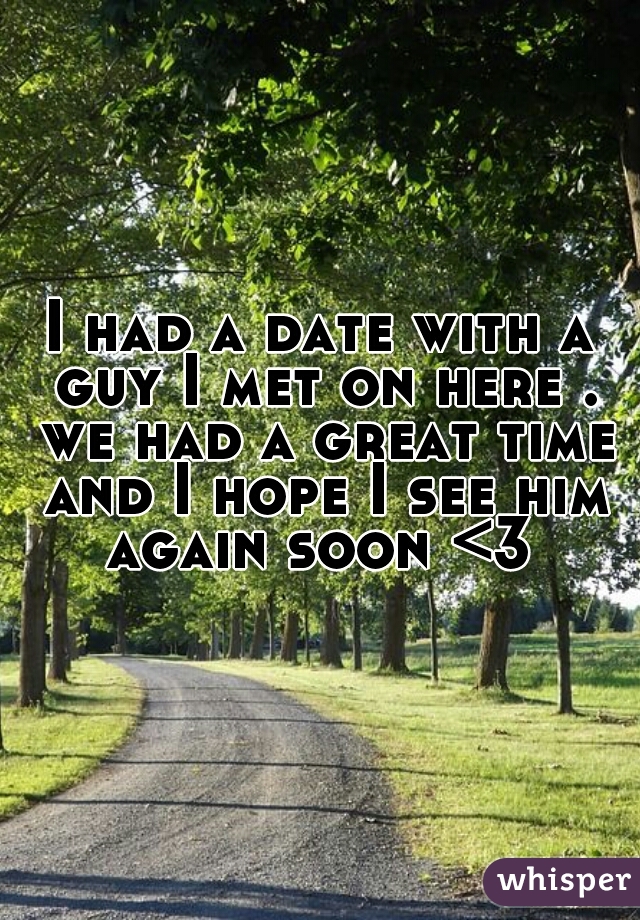 I had a date with a guy I met on here . we had a great time and I hope I see him again soon <3 