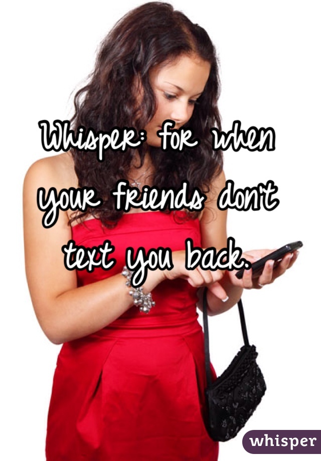Whisper: for when
your friends don't
text you back.