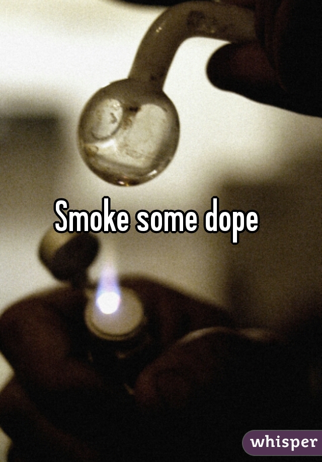 Smoke some dope 
