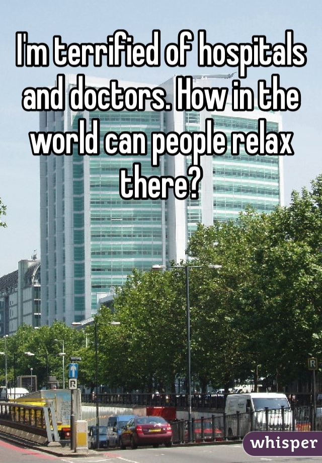 I'm terrified of hospitals and doctors. How in the world can people relax there? 