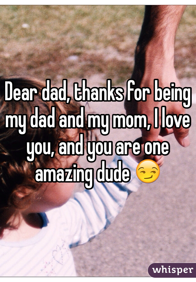 Dear dad, thanks for being my dad and my mom, I love you, and you are one amazing dude 😏