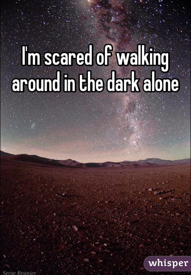 I'm scared of walking around in the dark alone 