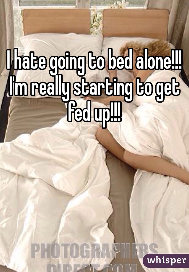 I hate going to bed alone!!! I'm really starting to get fed up!!!