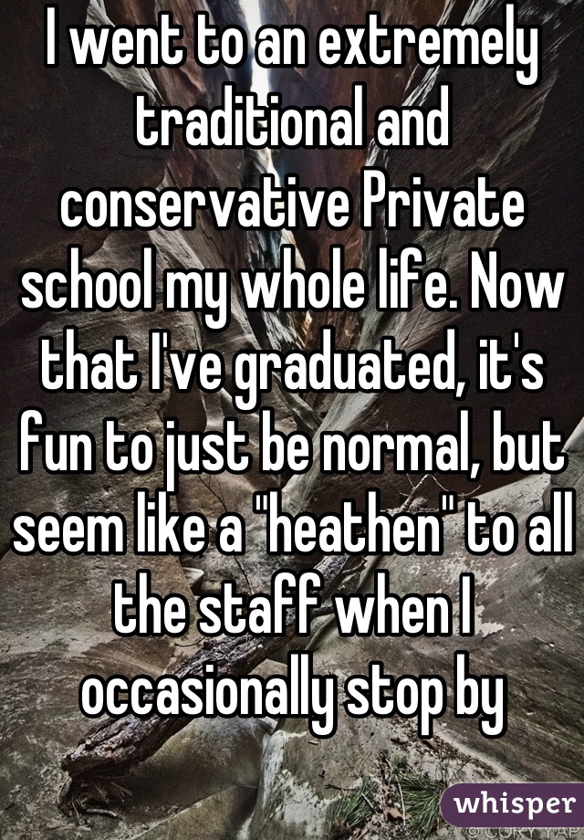 I went to an extremely traditional and conservative Private school my whole life. Now that I've graduated, it's fun to just be normal, but seem like a "heathen" to all the staff when I occasionally stop by
