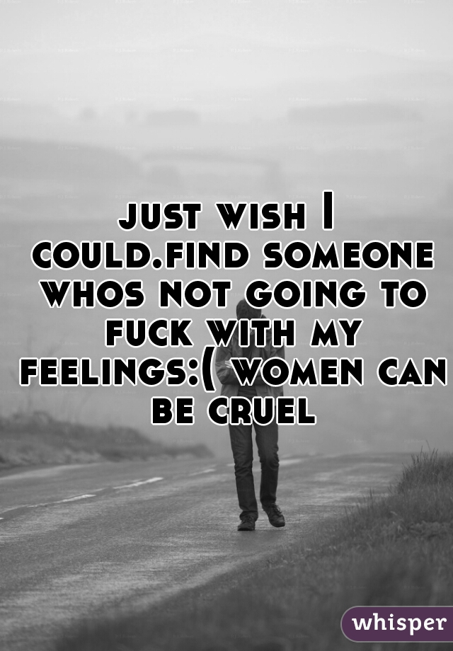just wish I could.find someone whos not going to fuck with my feelings:( women can be cruel