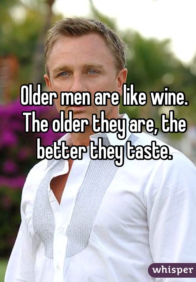 Older men are like wine. The older they are, the better they taste. 