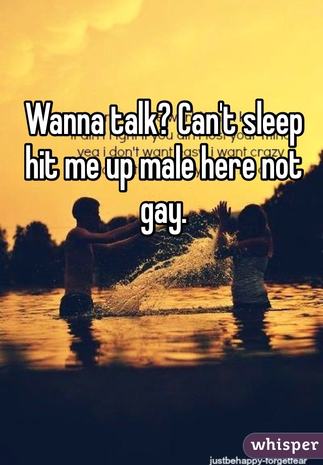 Wanna talk? Can't sleep hit me up male here not gay. 