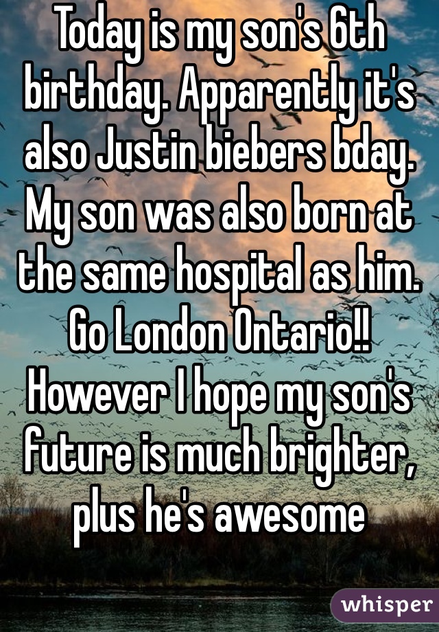 Today is my son's 6th birthday. Apparently it's also Justin biebers bday. My son was also born at the same hospital as him. Go London Ontario!! However I hope my son's future is much brighter, plus he's awesome