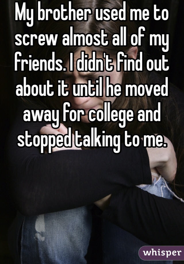 My brother used me to screw almost all of my friends. I didn't find out about it until he moved away for college and stopped talking to me.