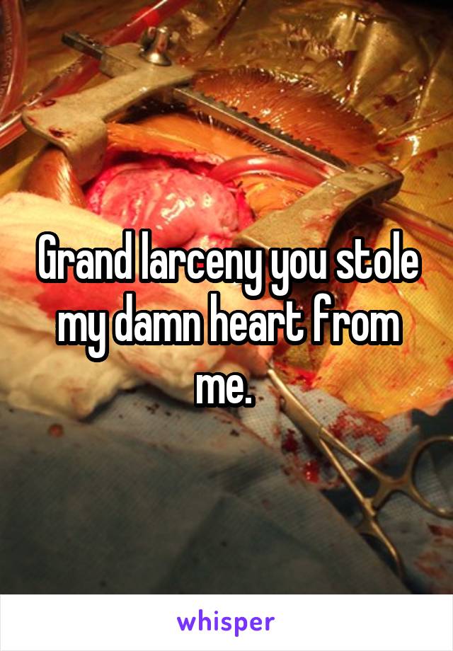Grand larceny you stole my damn heart from me. 