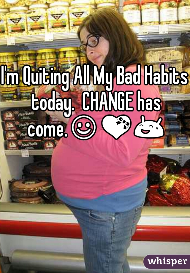 I'm Quiting All My Bad Habits today.  CHANGE has come.☺💝😅  


                                                    