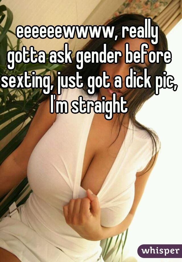 eeeeeewwww, really gotta ask gender before sexting, just got a dick pic, I'm straight