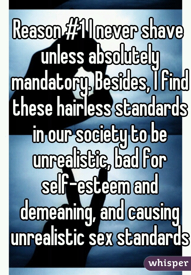 Reason #1 I never shave unless absolutely mandatory. Besides, I find these hairless standards in our society to be unrealistic, bad for self-esteem and demeaning, and causing unrealistic sex standards