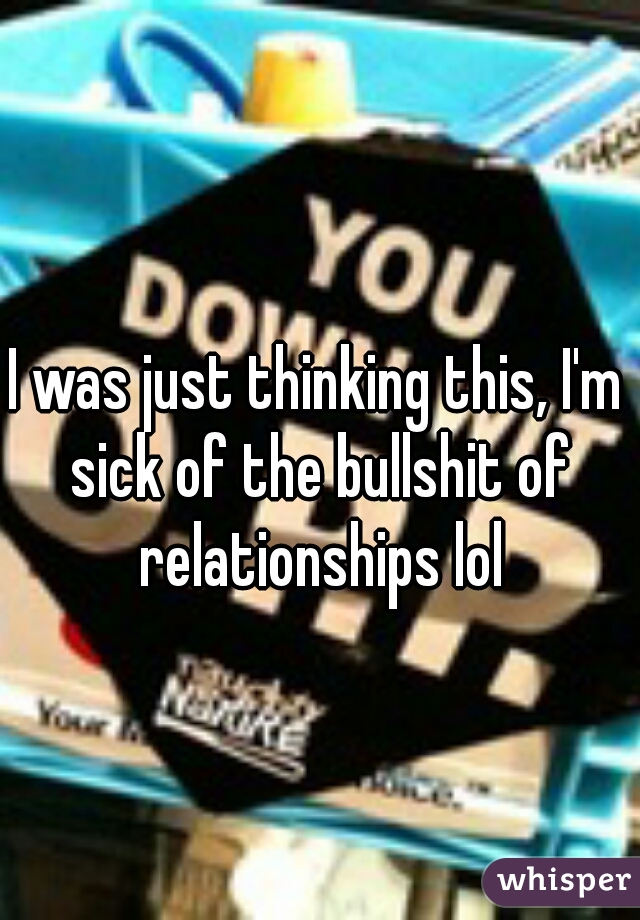 I was just thinking this, I'm sick of the bullshit of relationships lol