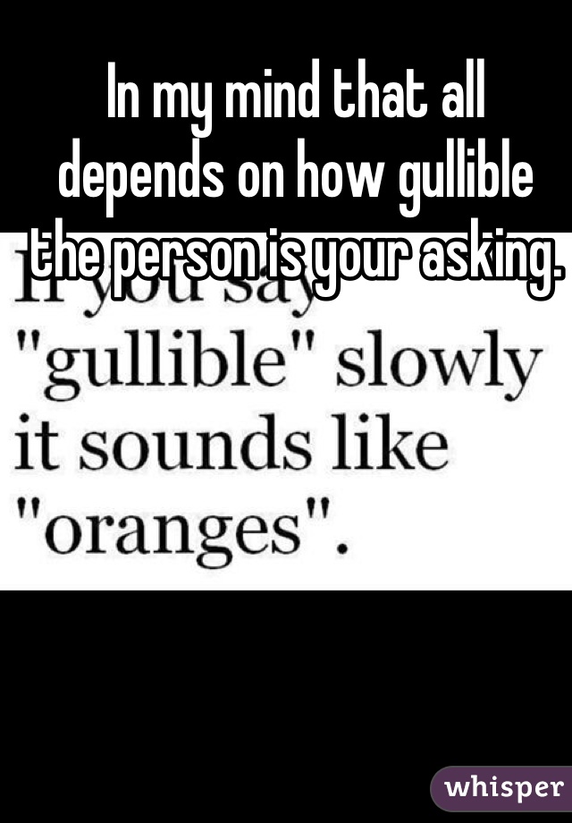 In my mind that all depends on how gullible the person is your asking.