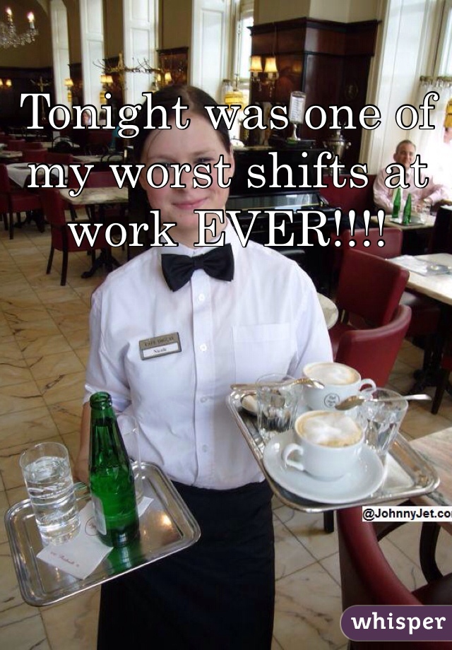 Tonight was one of my worst shifts at work EVER!!!!