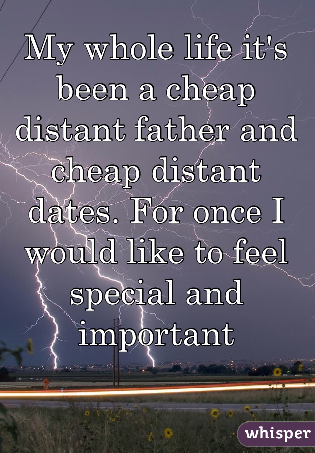 My whole life it's been a cheap distant father and cheap distant dates. For once I would like to feel special and important 