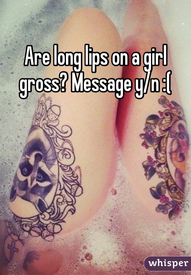 Are long lips on a girl gross? Message y/n :(
