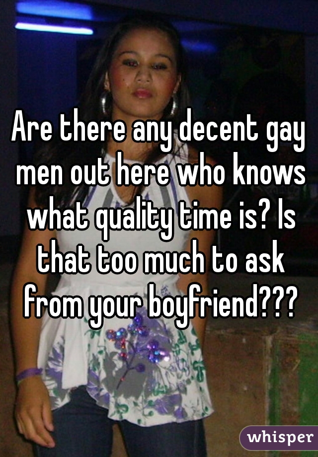 Are there any decent gay men out here who knows what quality time is? Is that too much to ask from your boyfriend???