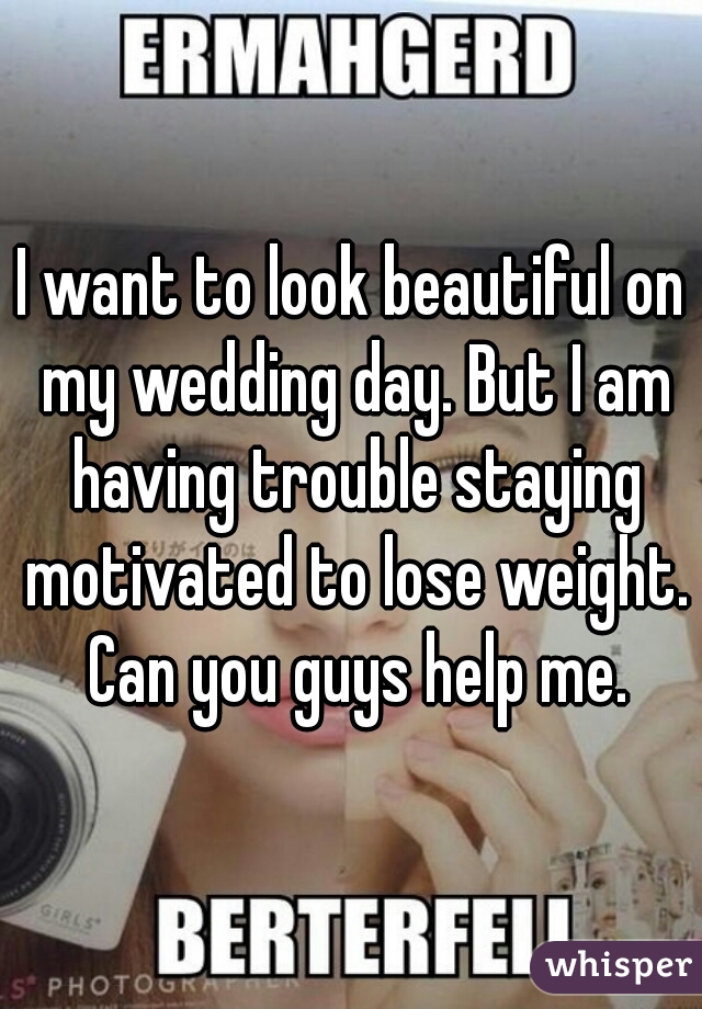 I want to look beautiful on my wedding day. But I am having trouble staying motivated to lose weight. Can you guys help me.