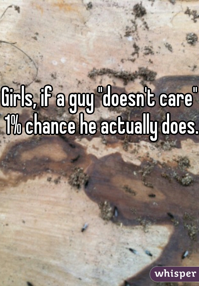 Girls, if a guy "doesn't care" 1% chance he actually does..