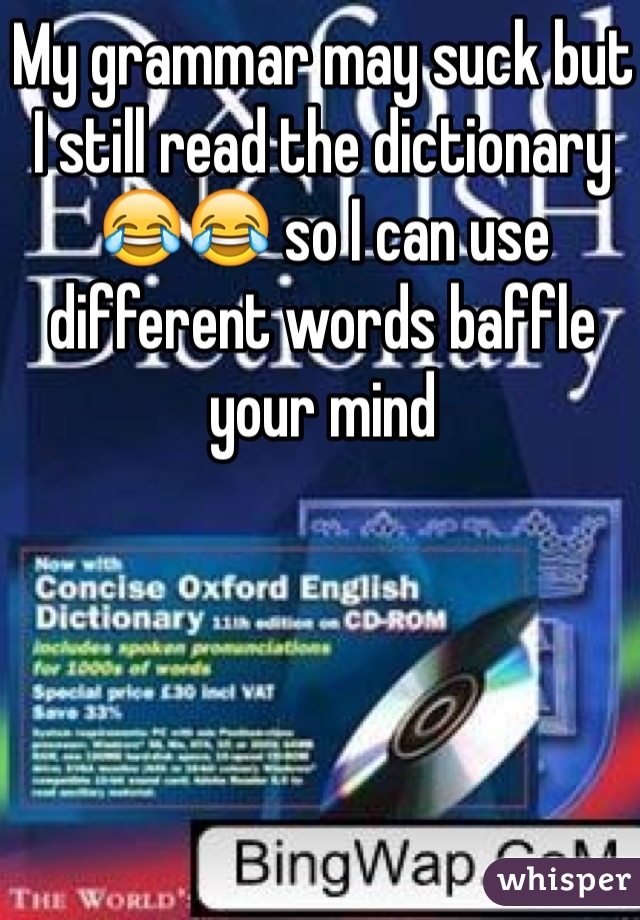 My grammar may suck but I still read the dictionary 😂😂 so I can use different words baffle your mind 