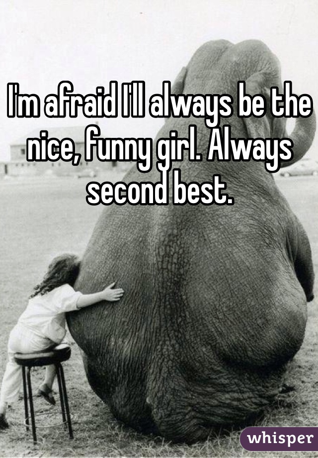 I'm afraid I'll always be the nice, funny girl. Always second best.