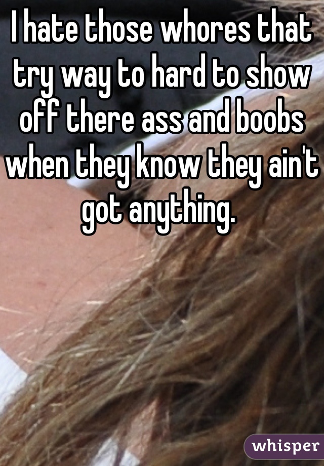 I hate those whores that try way to hard to show off there ass and boobs when they know they ain't got anything. 