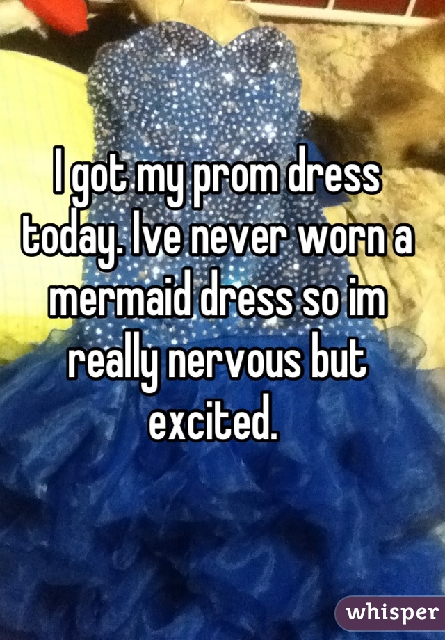 I got my prom dress today. Ive never worn a mermaid dress so im really nervous but excited. 