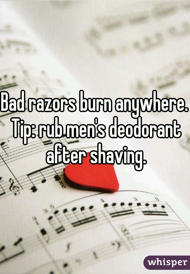 Bad razors burn anywhere. Tip: rub men's deodorant after shaving.