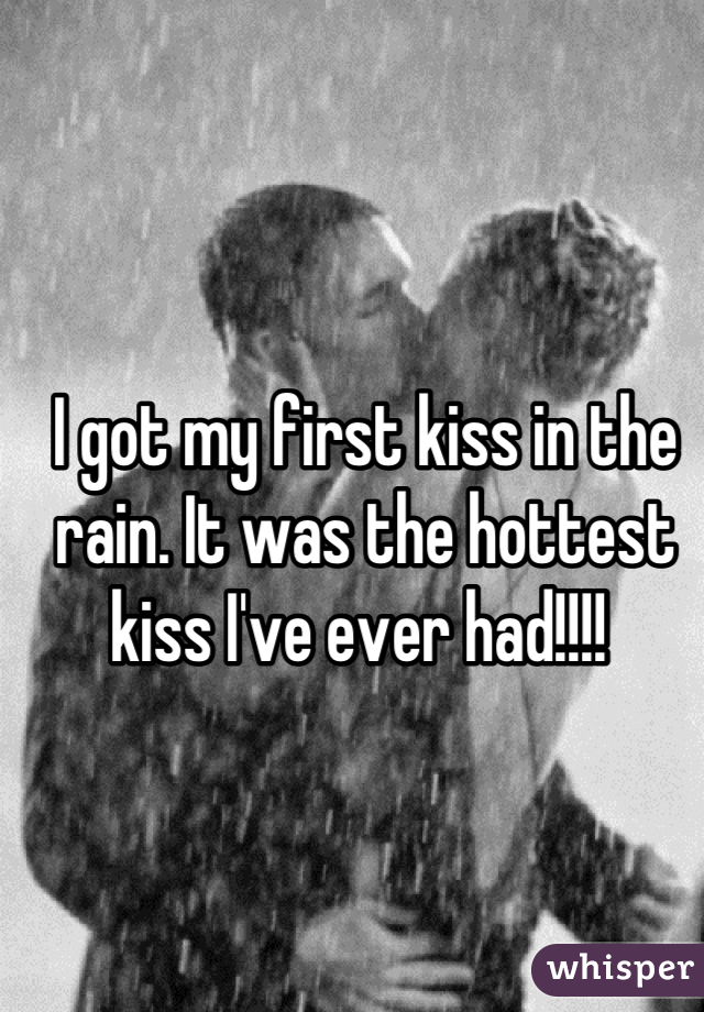 I got my first kiss in the rain. It was the hottest kiss I've ever had!!!! 